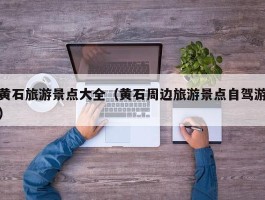 黄石旅游景点大全（黄石周边旅游景点自驾游）