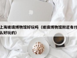 上海玻璃博物馆好玩吗（玻璃博物馆附近有什么好玩的）