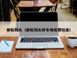 邮轮码头（邮轮码头停车场收费标准）
