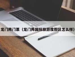 龙门阵门票（龙门阵国际旅游度假区怎么样）