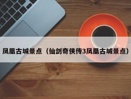 凤凰古城景点（仙剑奇侠传3凤凰古城景点）