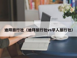 迪拜旅行社（迪拜旅行社vs华人旅行社）