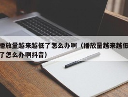 播放量越来越低了怎么办啊（播放量越来越低了怎么办啊抖音）