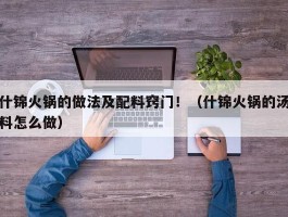 什锦火锅的做法及配料窍门！（什锦火锅的汤料怎么做）