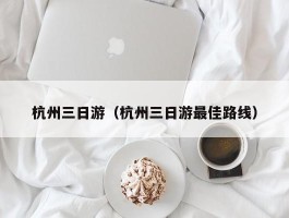 杭州三日游（杭州三日游最佳路线）