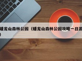 蟠龙山森林公园（蟠龙山森林公园攻略一日游）