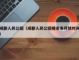成都人民公园（成都人民公园相亲角开放时间）