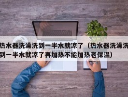 热水器洗澡洗到一半水就凉了（热水器洗澡洗到一半水就凉了再加热不能加热老保温）