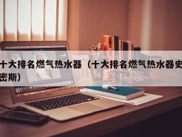 十大排名燃气热水器（十大排名燃气热水器史密斯）