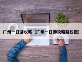 广州一日游攻略（广州一日游攻略路线图）