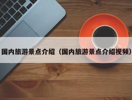 国内旅游景点介绍（国内旅游景点介绍视频）
