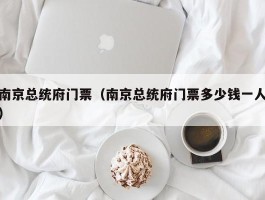 南京总统府门票（南京总统府门票多少钱一人）