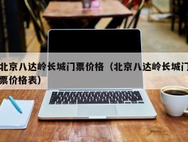 北京八达岭长城门票价格（北京八达岭长城门票价格表）