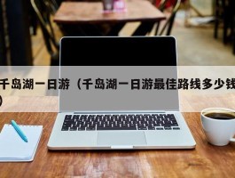 千岛湖一日游（千岛湖一日游最佳路线多少钱）