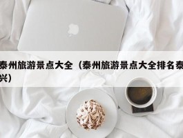 泰州旅游景点大全（泰州旅游景点大全排名泰兴）