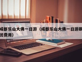 成都乐山大佛一日游（成都乐山大佛一日游跟团费用）