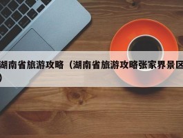 湖南省旅游攻略（湖南省旅游攻略张家界景区）