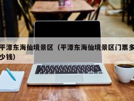 平潭东海仙境景区（平潭东海仙境景区门票多少钱）