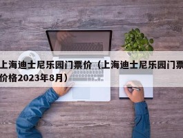 上海迪士尼乐园门票价（上海迪士尼乐园门票价格2023年8月）