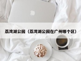 荔湾湖公园（荔湾湖公园在广州哪个区）