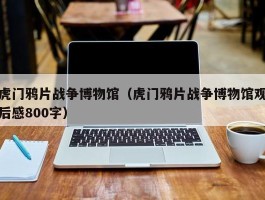 虎门鸦片战争博物馆（虎门鸦片战争博物馆观后感800字）