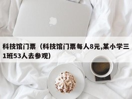 科技馆门票（科技馆门票每人8元,某小学三1班53人去参观）