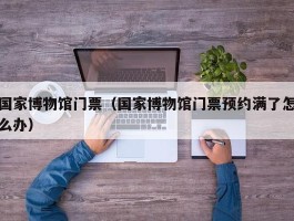 国家博物馆门票（国家博物馆门票预约满了怎么办）