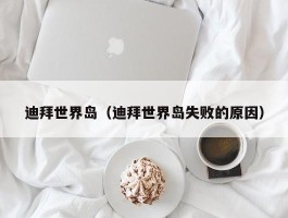 迪拜世界岛（迪拜世界岛失败的原因）
