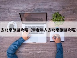 去北京旅游攻略（带老年人去北京旅游攻略）