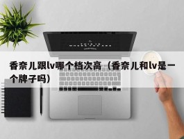 香奈儿跟lv哪个档次高（香奈儿和lv是一个牌子吗）