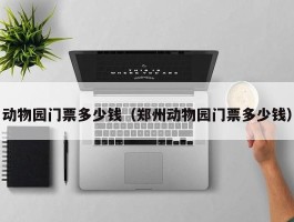 动物园门票多少钱（郑州动物园门票多少钱）