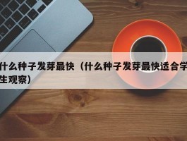 什么种子发芽最快（什么种子发芽最快适合学生观察）