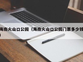 海南火山口公园（海南火山口公园门票多少钱）
