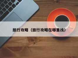 旅行攻略（旅行攻略在哪里找）