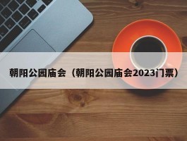 朝阳公园庙会（朝阳公园庙会2023门票）