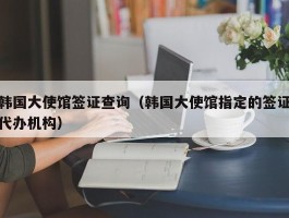 韩国大使馆签证查询（韩国大使馆指定的签证代办机构）