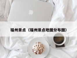 福州景点（福州景点地图分布图）