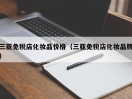 三亚免税店化妆品价格（三亚免税店化妆品牌）