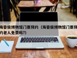 海昏侯博物馆门票预约（海昏侯博物馆门票预约老人免费吗?）