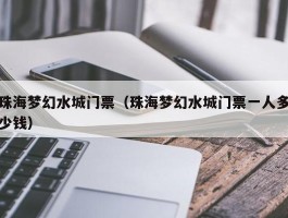 珠海梦幻水城门票（珠海梦幻水城门票一人多少钱）