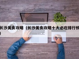 长沙美食攻略（长沙美食攻略十大必吃排行榜）