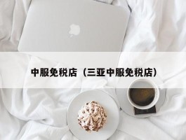 中服免税店（三亚中服免税店）