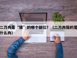 二刀肉是“猪”的哪个部位？（二刀肉指的是什么肉）