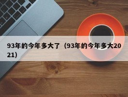 93年的今年多大了（93年的今年多大2021）