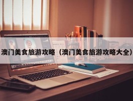 澳门美食旅游攻略（澳门美食旅游攻略大全）