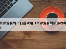 白洋淀自驾一日游攻略（白洋淀自驾旅游攻略）