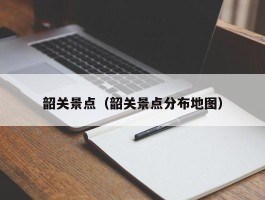 韶关景点（韶关景点分布地图）