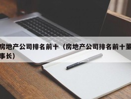 房地产公司排名前十（房地产公司排名前十董事长）