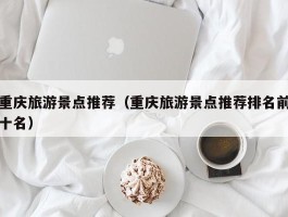 重庆旅游景点推荐（重庆旅游景点推荐排名前十名）