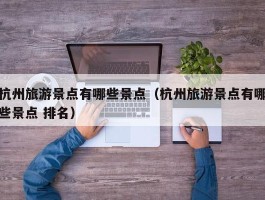 杭州旅游景点有哪些景点（杭州旅游景点有哪些景点 排名）